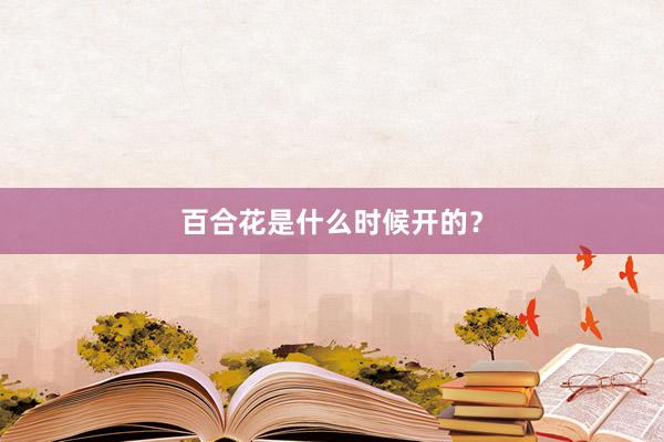 百合花是什么时候开的？