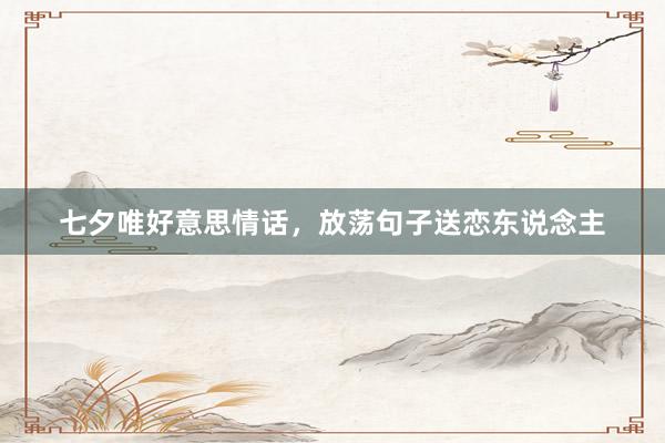 七夕唯好意思情话,放荡句子送恋东说念主
