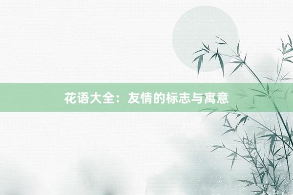花语大全：友情的标志与寓意
