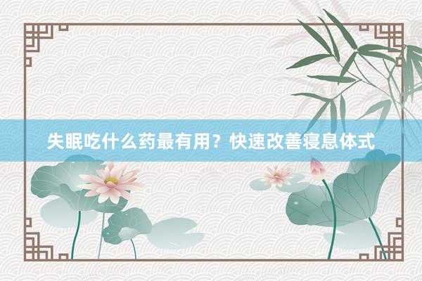 失眠吃什么药最有用？快速改善寝息体式