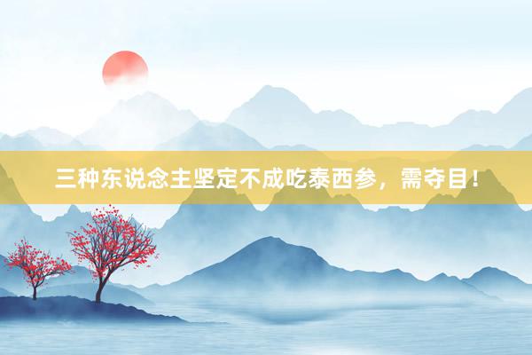 三种东说念主坚定不成吃泰西参，需夺目！