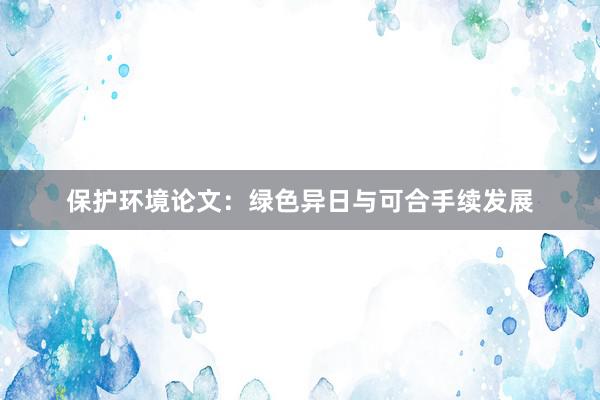 保护环境论文：绿色异日与可合手续发展