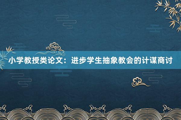 小学教授类论文:进步学生抽象教会的计谋商讨